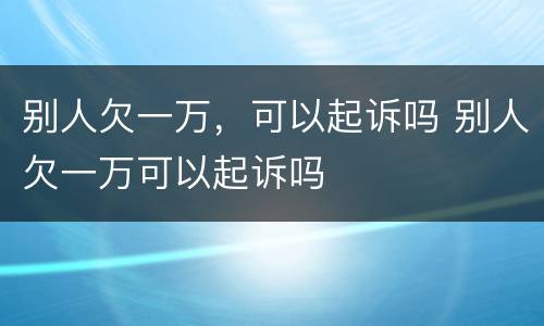 别人欠一万，可以起诉吗 别人欠一万可以起诉吗