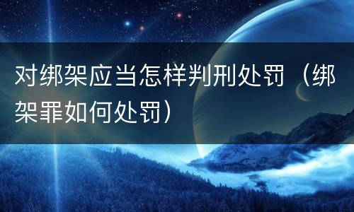 对绑架应当怎样判刑处罚（绑架罪如何处罚）