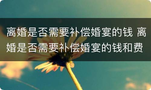 离婚是否需要补偿婚宴的钱 离婚是否需要补偿婚宴的钱和费用