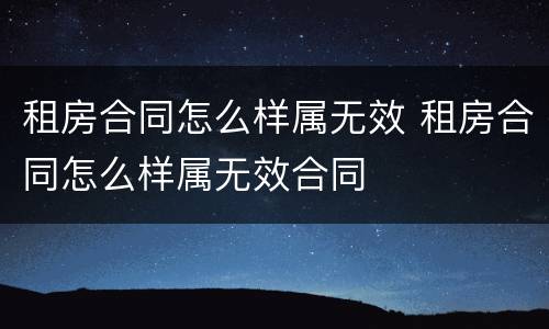 租房合同怎么样属无效 租房合同怎么样属无效合同