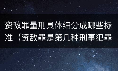 资敌罪量刑具体细分成哪些标准（资敌罪是第几种刑事犯罪）