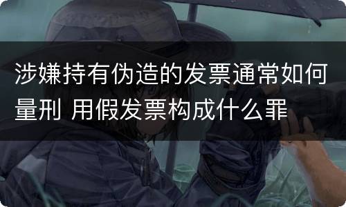 涉嫌持有伪造的发票通常如何量刑 用假发票构成什么罪