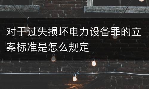 对于过失损坏电力设备罪的立案标准是怎么规定