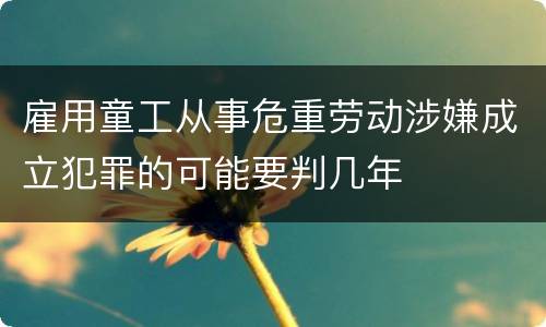 雇用童工从事危重劳动涉嫌成立犯罪的可能要判几年