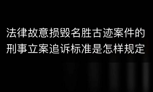 法律故意损毁名胜古迹案件的刑事立案追诉标准是怎样规定
