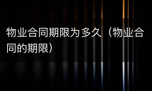 物业合同期限为多久（物业合同的期限）