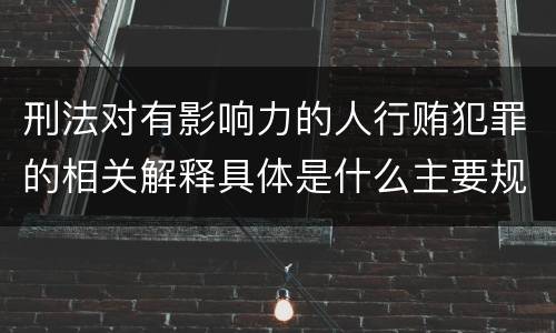 刑法对有影响力的人行贿犯罪的相关解释具体是什么主要规定