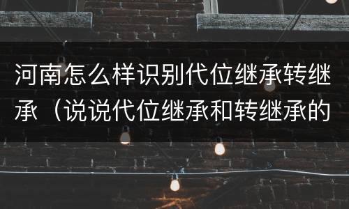 河南怎么样识别代位继承转继承(说说代位继承和转继承的区别)