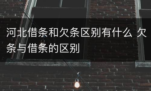 河北借条和欠条区别有什么 欠条与借条的区别