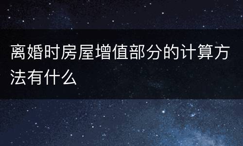 离婚时房屋增值部分的计算方法有什么