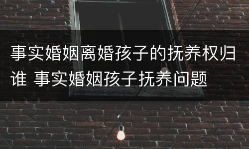 事实婚姻离婚孩子的抚养权归谁 事实婚姻孩子抚养问题