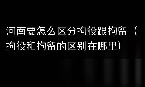 河南要怎么区分拘役跟拘留（拘役和拘留的区别在哪里）