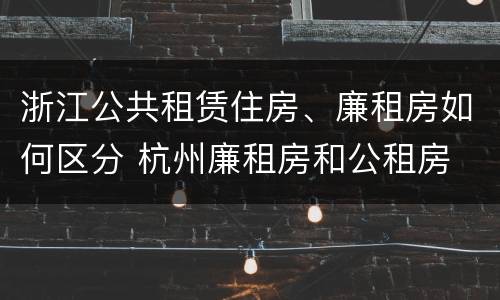 浙江公共租赁住房、廉租房如何区分 杭州廉租房和公租房
