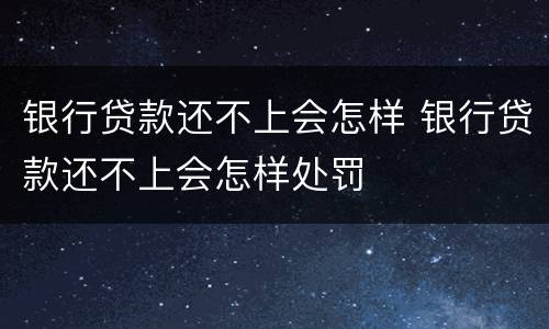 银行贷款还不上会怎样 银行贷款还不上会怎样处罚