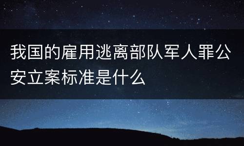 我国的雇用逃离部队军人罪公安立案标准是什么