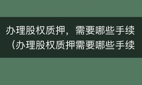 办理股权质押，需要哪些手续（办理股权质押需要哪些手续）