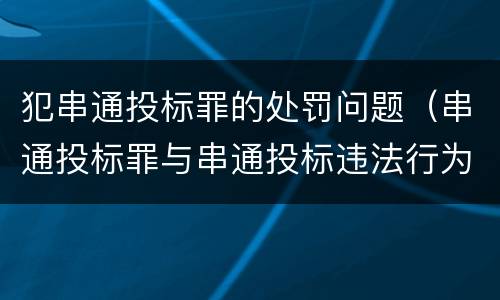 犯串通投标罪的处罚问题（串通投标罪与串通投标违法行为的界限）