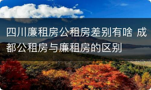 四川廉租房公租房差别有啥 成都公租房与廉租房的区别