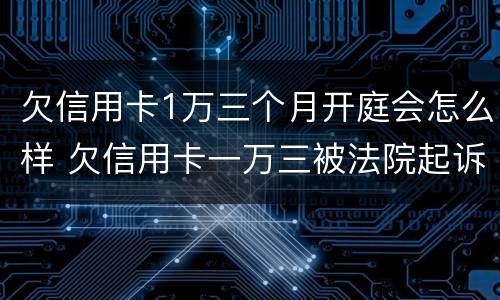 欠信用卡1万三个月开庭会怎么样 欠信用卡一万三被法院起诉