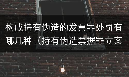 构成持有伪造的发票罪处罚有哪几种（持有伪造票据罪立案标准）