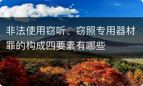 非法使用窃听、窃照专用器材罪的构成四要素有哪些