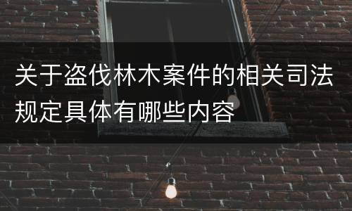 关于盗伐林木案件的相关司法规定具体有哪些内容