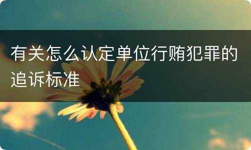 有关怎么认定单位行贿犯罪的追诉标准