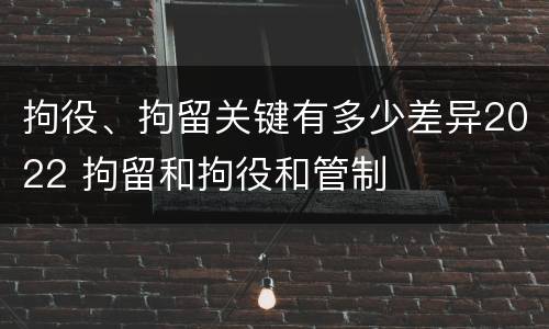 拘役、拘留关键有多少差异2022 拘留和拘役和管制