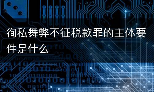 徇私舞弊不征税款罪的主体要件是什么