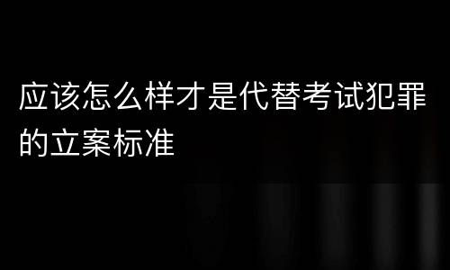 应该怎么样才是代替考试犯罪的立案标准
