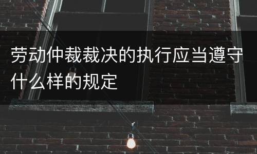 劳动仲裁裁决的执行应当遵守什么样的规定