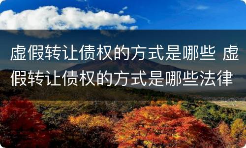 虚假转让债权的方式是哪些 虚假转让债权的方式是哪些法律