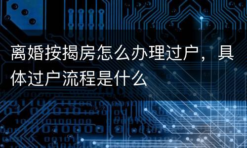 离婚按揭房怎么办理过户，具体过户流程是什么