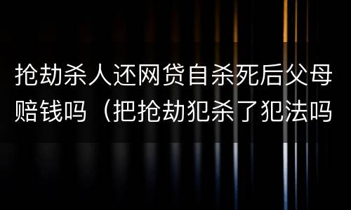 抢劫杀人还网贷自杀死后父母赔钱吗（把抢劫犯杀了犯法吗）
