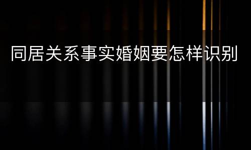 同居关系事实婚姻要怎样识别