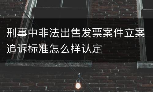 刑事中非法出售发票案件立案追诉标准怎么样认定