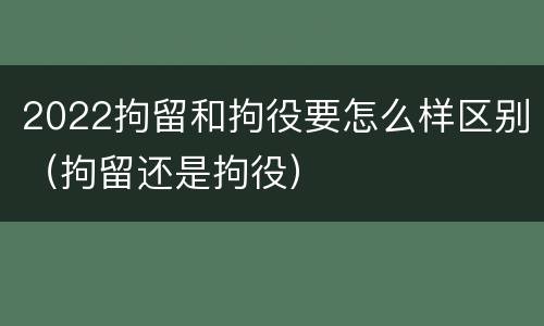 2022拘留和拘役要怎么样区别（拘留还是拘役）