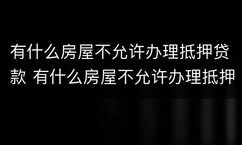 有什么房屋不允许办理抵押贷款 有什么房屋不允许办理抵押贷款的