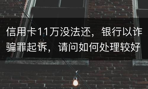 信用卡11万没法还，银行以诈骗罪起诉，请问如何处理较好