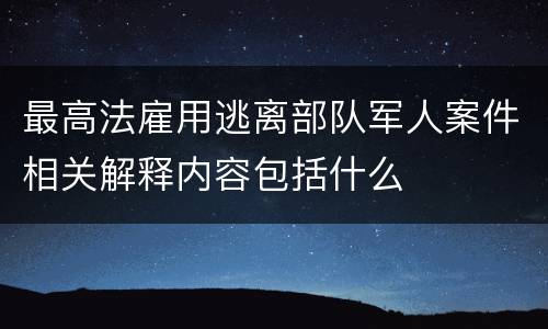 最高法雇用逃离部队军人案件相关解释内容包括什么