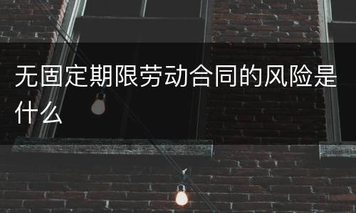 无固定期限劳动合同的风险是什么