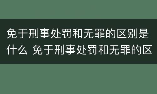 免于刑事处罚和无罪的区别是什么 免于刑事处罚和无罪的区别是什么呢