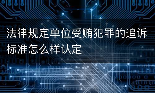 法律规定单位受贿犯罪的追诉标准怎么样认定