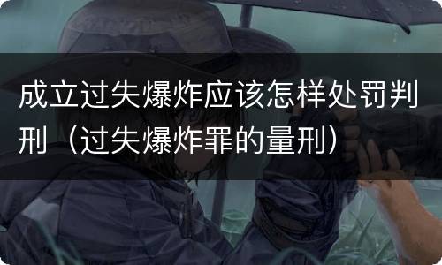 成立过失爆炸应该怎样处罚判刑（过失爆炸罪的量刑）