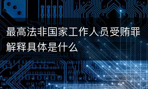 最高法非国家工作人员受贿罪解释具体是什么