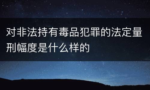 对非法持有毒品犯罪的法定量刑幅度是什么样的