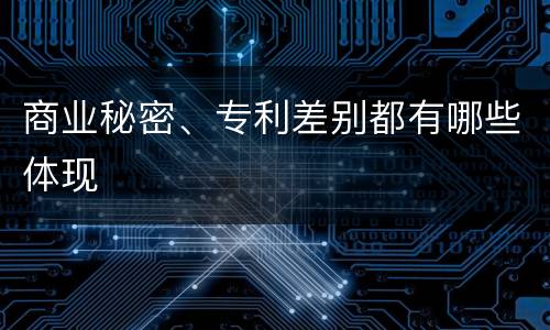 商业秘密、专利差别都有哪些体现