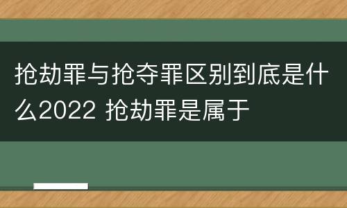 抢劫罪与抢夺罪区别到底是什么2022 抢劫罪是属于
