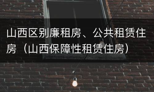 山西区别廉租房、公共租赁住房（山西保障性租赁住房）