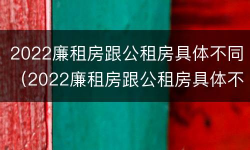 2022廉租房跟公租房具体不同（2022廉租房跟公租房具体不同吗）